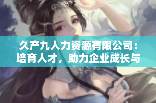 久產(chǎn)九人力資源有限公司：培育人才，助力企業(yè)成長(zhǎng)與發(fā)展