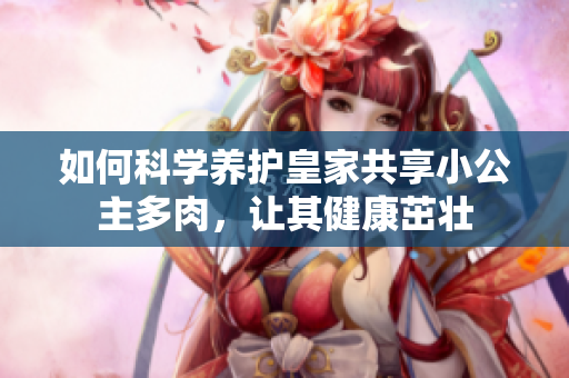 如何科學(xué)養(yǎng)護(hù)皇家共享小公主多肉，讓其健康茁壯