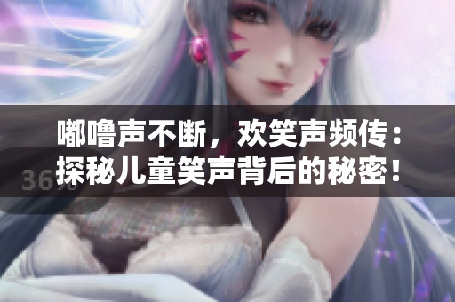 嘟嚕聲不斷，歡笑聲頻傳：探秘兒童笑聲背后的秘密！