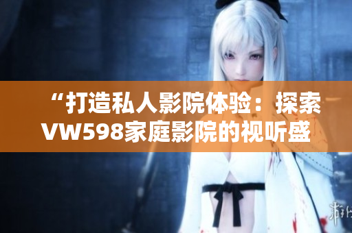 “打造私人影院體驗(yàn)：探索VW598家庭影院的視聽盛宴！”