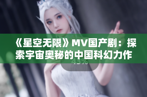 《星空無限》MV國產(chǎn)?。禾剿饔钪鎶W秘的中國科幻力作