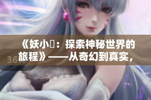 《妖小槡：探索神秘世界的旅程》——從奇幻到真實，一段神秘冒險的故事