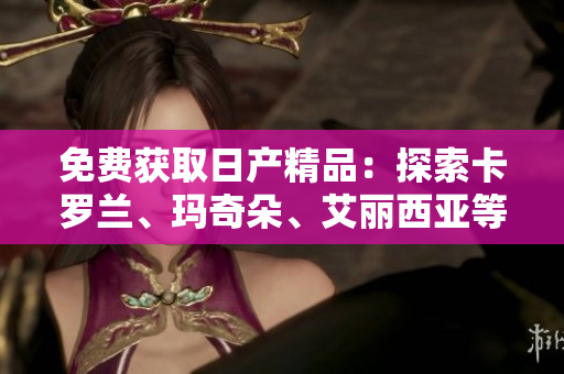 免費(fèi)獲取日產(chǎn)精品：探索卡羅蘭、瑪奇朵、艾麗西亞等車型優(yōu)質(zhì)配件