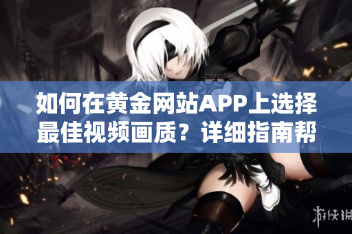 如何在黃金網(wǎng)站APP上選擇最佳視頻畫質(zhì)？詳細(xì)指南幫助您優(yōu)化觀影體驗