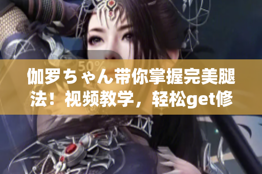 伽羅ちゃん帶你掌握完美腿法！視頻教學(xué)，輕松get修長美腿