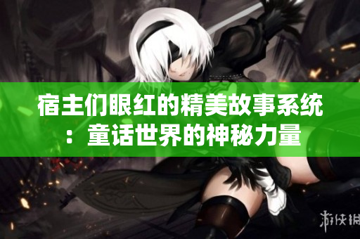 宿主們眼紅的精美故事系統(tǒng)：童話世界的神秘力量