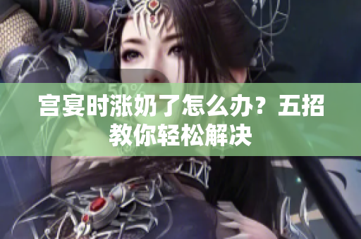 宮宴時漲奶了怎么辦？五招教你輕松解決