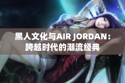 黑人文化與AIR JORDAN：跨越時(shí)代的潮流經(jīng)典