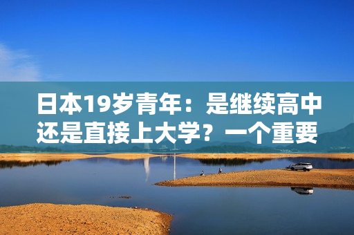 日本19歲青年：是繼續(xù)高中還是直接上大學(xué)？一個(gè)重要決定的思考