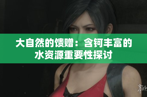 大自然的饋贈(zèng)：含鈳豐富的水資源重要性探討