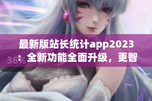 最新版站長統(tǒng)計app2023：全新功能全面升級，更智能更高效