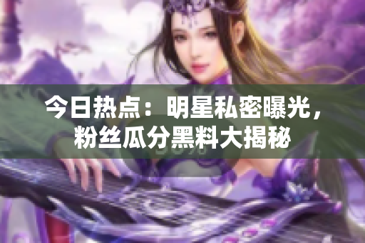 今日熱點(diǎn)：明星私密曝光，粉絲瓜分黑料大揭秘