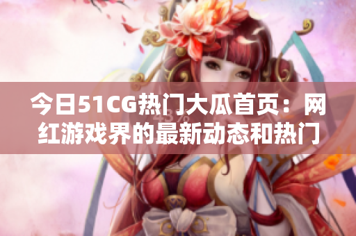 今日51CG熱門(mén)大瓜首頁(yè)：網(wǎng)紅游戲界的最新動(dòng)態(tài)和熱門(mén)話題