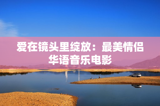 愛(ài)在鏡頭里綻放：最美情侶華語(yǔ)音樂(lè)電影
