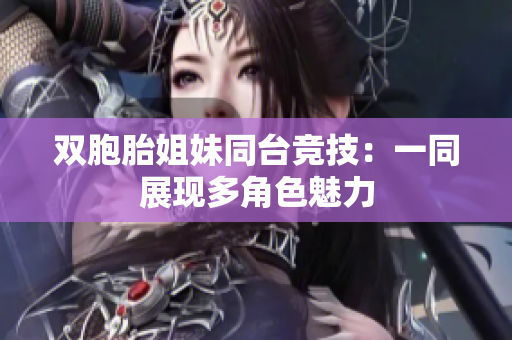 雙胞胎姐妹同臺(tái)競(jìng)技：一同展現(xiàn)多角色魅力
