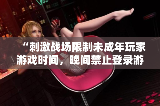 “刺激戰(zhàn)場(chǎng)限制未成年玩家游戲時(shí)間，晚間禁止登錄游戲”