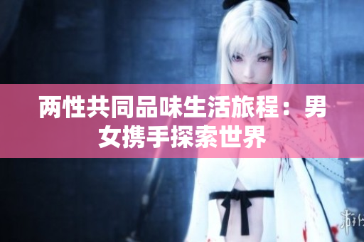 兩性共同品味生活旅程：男女?dāng)y手探索世界