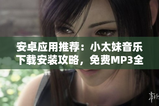 安卓應(yīng)用推薦：小太妹音樂(lè)下載安裝攻略，免費(fèi)MP3全解析！