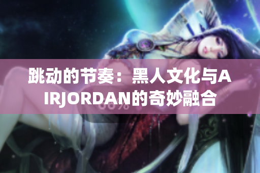 跳動(dòng)的節(jié)奏：黑人文化與AIRJORDAN的奇妙融合