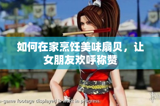 如何在家烹飪美味扇貝，讓女朋友歡呼稱(chēng)贊