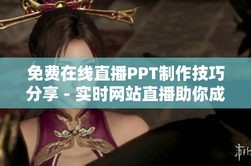 免費(fèi)在線直播PPT制作技巧分享 - 實(shí)時(shí)網(wǎng)站直播助你成為PPT高手