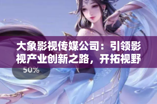 大象影視傳媒公司：引領(lǐng)影視產(chǎn)業(yè)創(chuàng)新之路，開拓視野，塑造經(jīng)典
