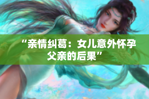 “親情糾葛：女兒意外懷孕父親的后果”