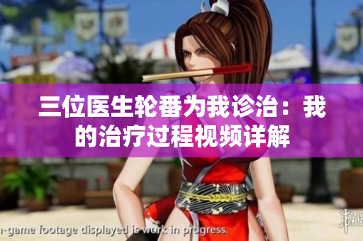 三位醫(yī)生輪番為我診治：我的治療過(guò)程視頻詳解