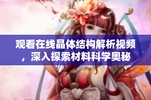 觀看在線晶體結(jié)構(gòu)解析視頻，深入探索材料科學奧秘