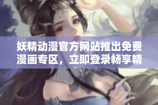 妖精動(dòng)漫官方網(wǎng)站推出免費(fèi)漫畫專區(qū)，立即登錄暢享精彩漫畫