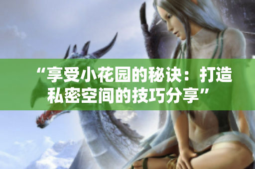 “享受小花園的秘訣：打造私密空間的技巧分享”