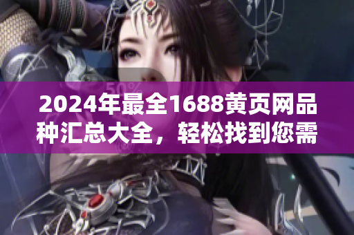 2024年最全1688黃頁網(wǎng)品種匯總大全，輕松找到您需要的商品!