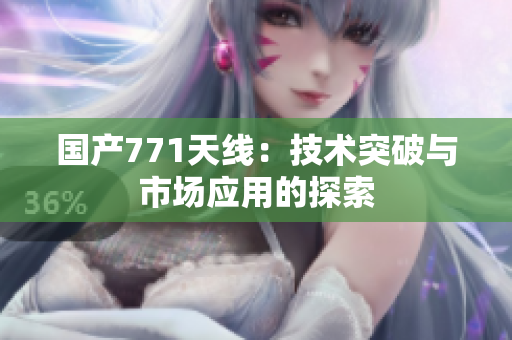 國產(chǎn)771天線：技術(shù)突破與市場應(yīng)用的探索