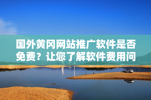 國外黃岡網(wǎng)站推廣軟件是否免費？讓您了解軟件費用問題
