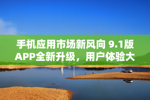 手機(jī)應(yīng)用市場新風(fēng)向 9.1版APP全新升級，用戶體驗(yàn)大提升