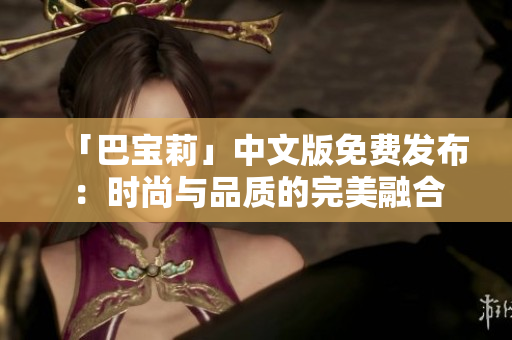 「巴寶莉」中文版免費(fèi)發(fā)布：時(shí)尚與品質(zhì)的完美融合
