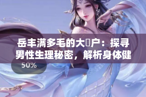 岳豐滿多毛的大隂戶：探尋男性生理秘密，解析身體健康與心理關(guān)系