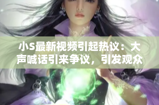 小S最新視頻引起熱議：大聲喊話引來爭議，引發(fā)觀眾熱烈討論