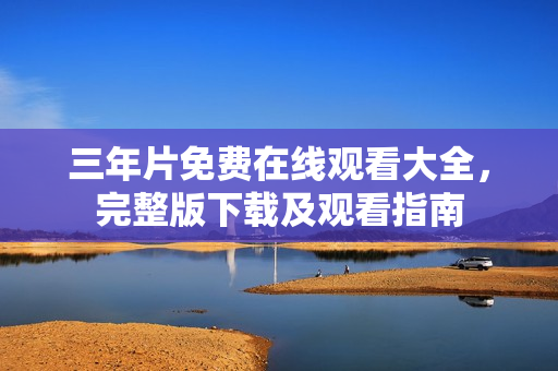 三年片免費(fèi)在線觀看大全，完整版下載及觀看指南