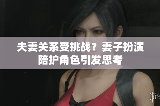 夫妻關(guān)系受挑戰(zhàn)？妻子扮演陪護(hù)角色引發(fā)思考