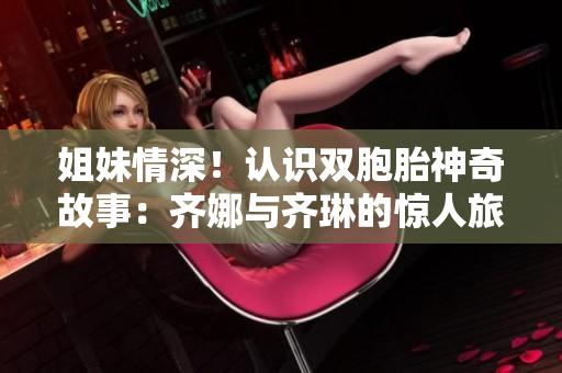 姐妹情深！認(rèn)識(shí)雙胞胎神奇故事：齊娜與齊琳的驚人旅程