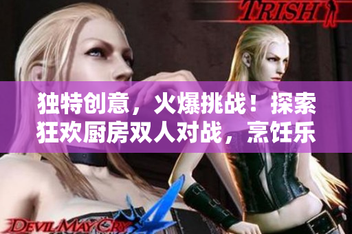 獨(dú)特創(chuàng)意，火爆挑戰(zhàn)！探索狂歡廚房雙人對戰(zhàn)，烹飪樂趣倍增！