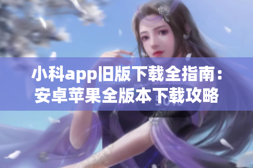 小科app舊版下載全指南：安卓蘋果全版本下載攻略