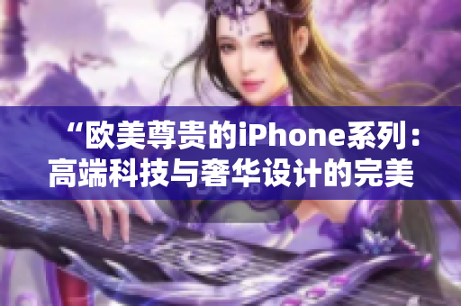 “歐美尊貴的iPhone系列：高端科技與奢華設(shè)計(jì)的完美融合”