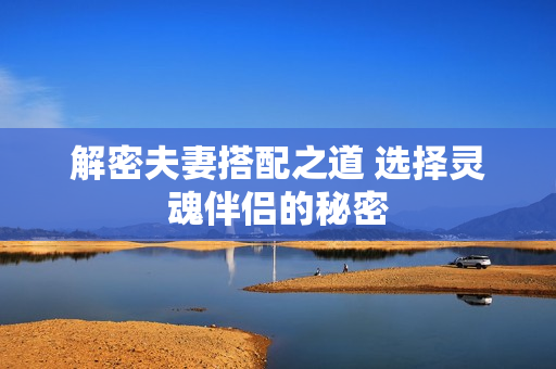 解密夫妻搭配之道 選擇靈魂伴侶的秘密