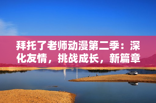 拜托了老師動(dòng)漫第二季：深化友情，挑戰(zhàn)成長，新篇章開啟