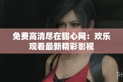 免費(fèi)高清盡在甜心網(wǎng)：歡樂觀看最新精彩影視