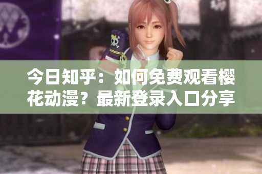 今日知乎：如何免費(fèi)觀看櫻花動漫？最新登錄入口分享！