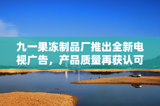 九一果凍制品廠推出全新電視廣告，產(chǎn)品質(zhì)量再獲認(rèn)可