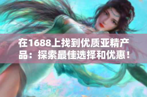在1688上找到優(yōu)質(zhì)亞精產(chǎn)品：探索最佳選擇和優(yōu)惠！